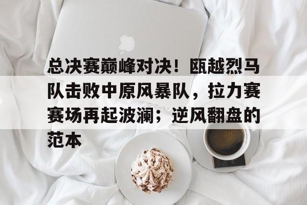 爱游戏官方登录入口总决赛巅峰对决！瓯越烈马队击败中原风暴队，拉力赛赛场再起波澜；逆风翻盘的范本的简单介绍