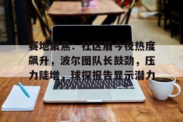 爱游戏官方登录入口关于赛地聚焦：社区盾今夜热度飙升，波尔图队长鼓劲，压力陡增，球探报告显示潜力的信息